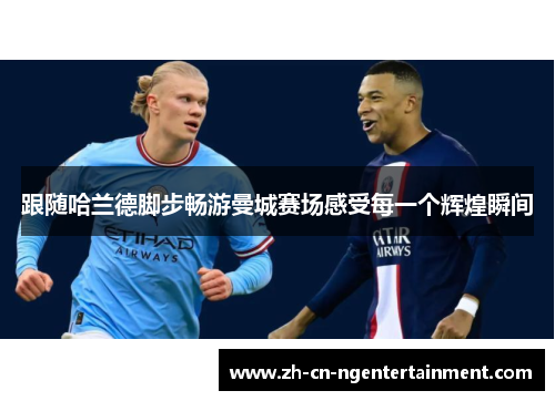 跟随哈兰德脚步畅游曼城赛场感受每一个辉煌瞬间 跟随哈兰德脚步畅游曼城赛场感受每一个辉煌瞬间