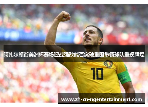 阿扎尔领衔美洲杯赛场迎战强敌能否突破重围带领球队重现辉煌 阿扎尔领衔美洲杯赛场迎战强敌能否突破重围带领球队重现辉煌