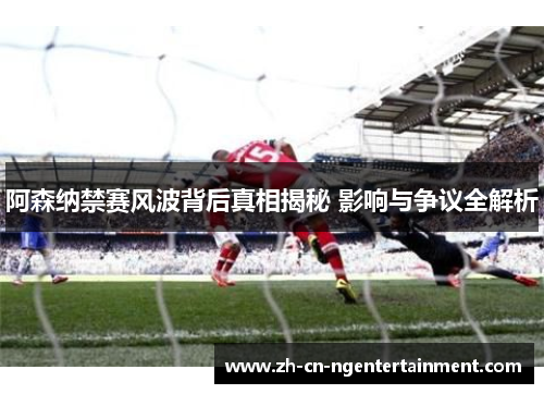 阿森纳禁赛风波背后真相揭秘 影响与争议全解析