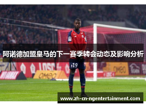 阿诺德加盟皇马的下一赛季转会动态及影响分析 阿诺德加盟皇马的下一赛季转会动态及影响分析