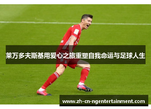 莱万多夫斯基用爱心之旅重塑自我命运与足球人生