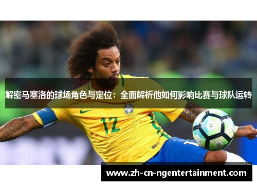 解密马塞洛的球场角色与定位：全面解析他如何影响比赛与球队运转