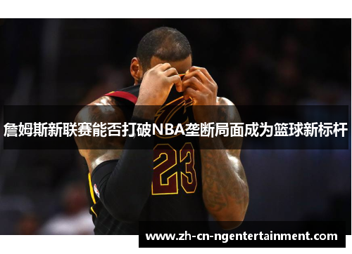 詹姆斯新联赛能否打破NBA垄断局面成为篮球新标杆