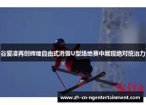 谷爱凌再创辉煌自由式滑雪U型场地赛中展现绝对统治力