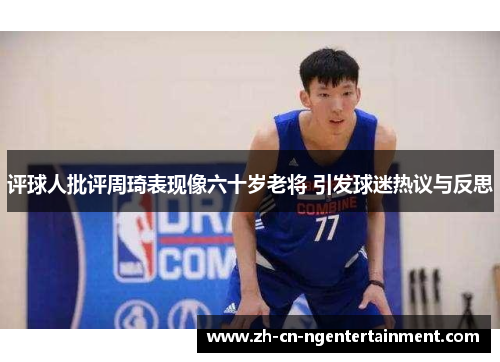 评球人批评周琦表现像六十岁老将 引发球迷热议与反思