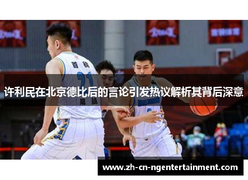 许利民在北京德比后的言论引发热议解析其背后深意