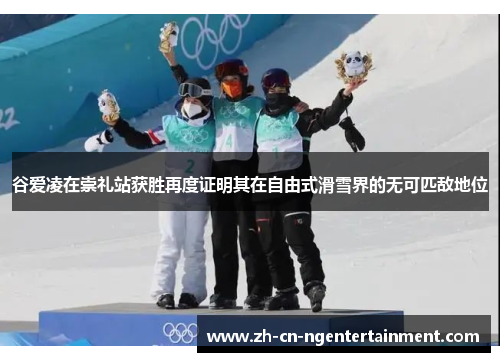 谷爱凌在崇礼站获胜再度证明其在自由式滑雪界的无可匹敌地位