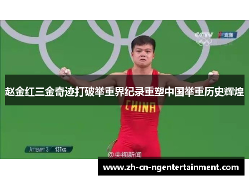 赵金红三金奇迹打破举重界纪录重塑中国举重历史辉煌