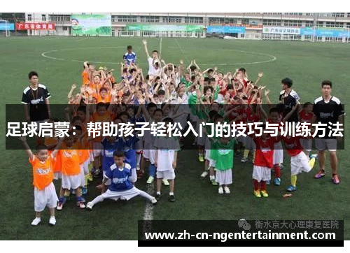 足球启蒙：帮助孩子轻松入门的技巧与训练方法