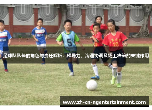 足球队队长的角色与责任解析：领导力、沟通协调及场上决策的关键作用