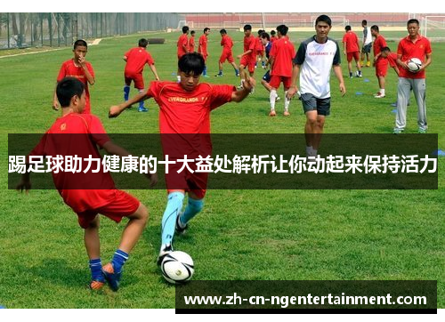 踢足球助力健康的十大益处解析让你动起来保持活力