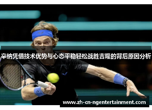 辛纳凭借技术优势与心态平稳轻松战胜吉隆的背后原因分析