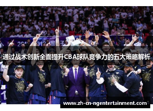 通过战术创新全面提升CBA球队竞争力的五大策略解析