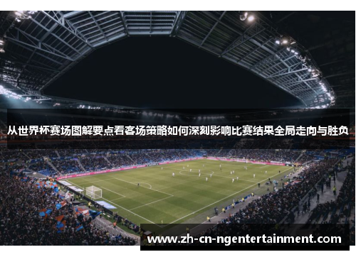 从世界杯赛场图解要点看客场策略如何深刻影响比赛结果全局走向与胜负
