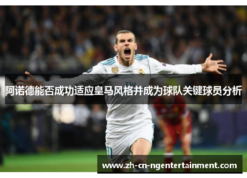 阿诺德能否成功适应皇马风格并成为球队关键球员分析
