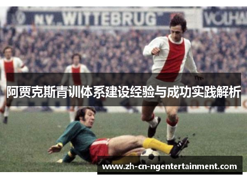 阿贾克斯青训体系建设经验与成功实践解析