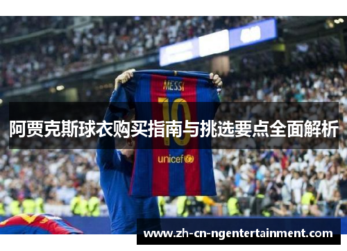 阿贾克斯球衣购买指南与挑选要点全面解析 阿贾克斯球衣购买指南与挑选要点全面解析