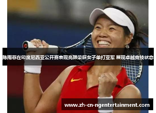 陈雨菲在印度尼西亚公开赛表现亮眼荣获女子单打亚军 展现卓越竞技状态