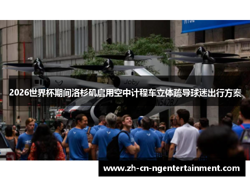 2026世界杯期间洛杉矶启用空中计程车立体疏导球迷出行方案