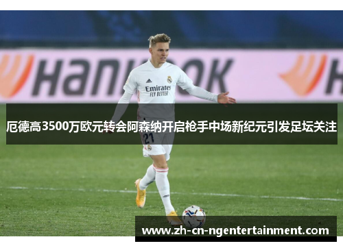 厄德高3500万欧元转会阿森纳开启枪手中场新纪元引发足坛关注