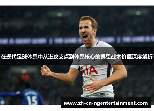 在现代足球体系中从进攻支点到体系核心的凯恩战术价值深度解析 在现代足球体系中从进攻支点到体系核心的凯恩战术价值深度解析